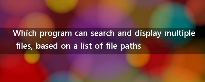 Which program can search and display multiple files, based on a list of file paths?